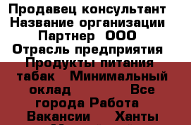 Продавец-консультант › Название организации ­ Партнер, ООО › Отрасль предприятия ­ Продукты питания, табак › Минимальный оклад ­ 33 600 - Все города Работа » Вакансии   . Ханты-Мансийский,Нефтеюганск г.